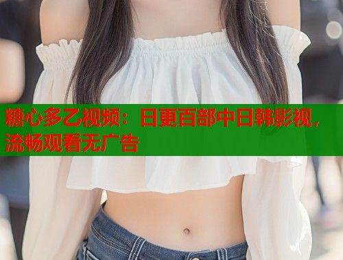 糖心多乙视频：日更百部中日韩影视，流畅观看无广告  第2张