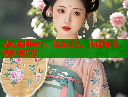 糖心夜间app，社交交友、情感陪伴，轻松遇见你  第2张
