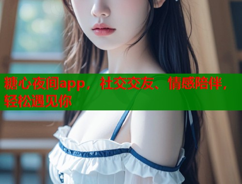 糖心夜间app，社交交友、情感陪伴，轻松遇见你  第1张