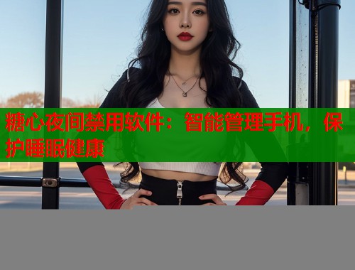 糖心夜间禁用软件：智能管理手机，保护睡眠健康  第1张