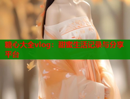 糖心大全vlog：甜蜜生活记录与分享平台  第1张