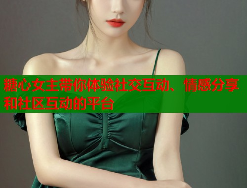 糖心女主带你体验社交互动、情感分享和社区互动的平台  第1张