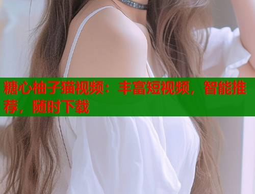 糖心柚子猫视频：丰富短视频，智能推荐，随时下载  第1张