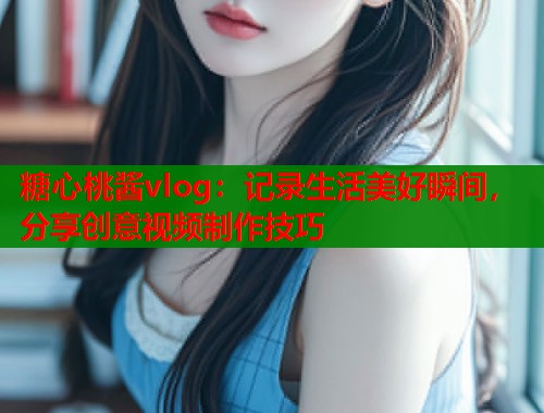 糖心桃酱vlog：记录生活美好瞬间，分享创意视频制作技巧  第1张