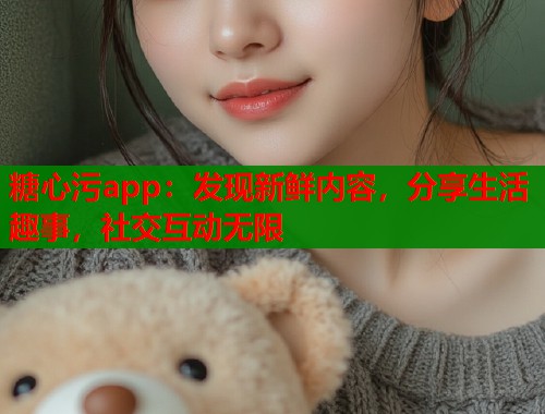 糖心污app：发现新鲜内容，分享生活趣事，社交互动无限  第1张