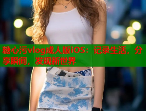 糖心污vlog成人版iOS：记录生活，分享瞬间，发现新世界  第1张