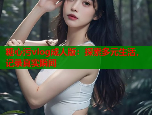 糖心污vlog成人版：探索多元生活，记录真实瞬间  第1张