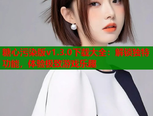 糖心污染版v1.3.0下载大全：解锁独特功能，体验极致游戏乐趣  第1张