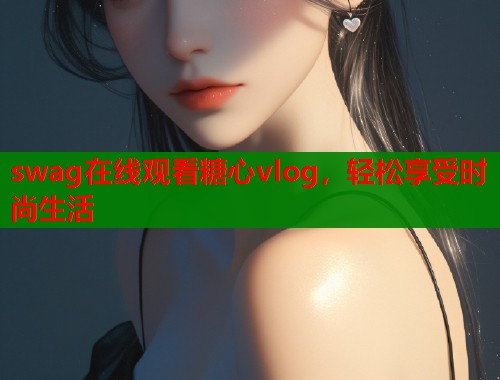 swag在线观看糖心vlog，轻松享受时尚生活  第1张