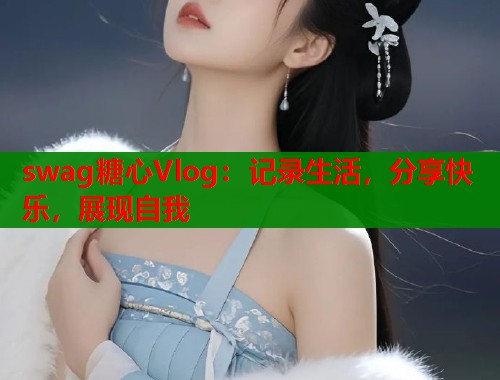 swag糖心Vlog：记录生活，分享快乐，展现自我  第1张