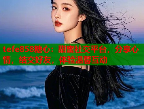 tefe858糖心：甜蜜社交平台，分享心情，结交好友，体验温馨互动  第1张