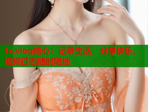 tx.vlog糖心：记录生活，分享快乐，视频日志随时随地  第1张