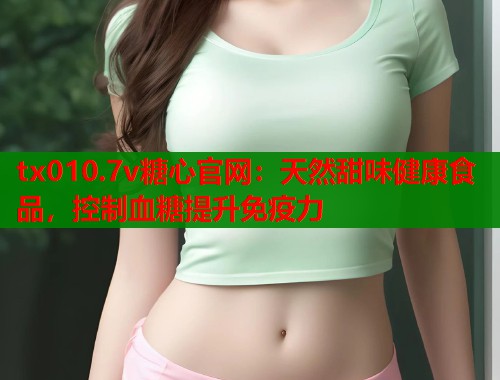 tx010.7v糖心官网：天然甜味健康食品，控制血糖提升免疫力  第1张