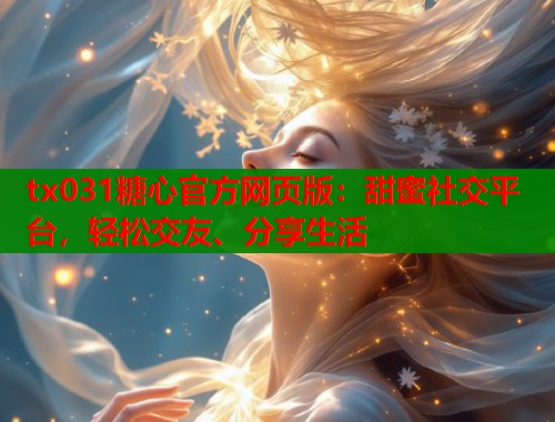 tx031糖心官方网页版：甜蜜社交平台，轻松交友、分享生活  第1张