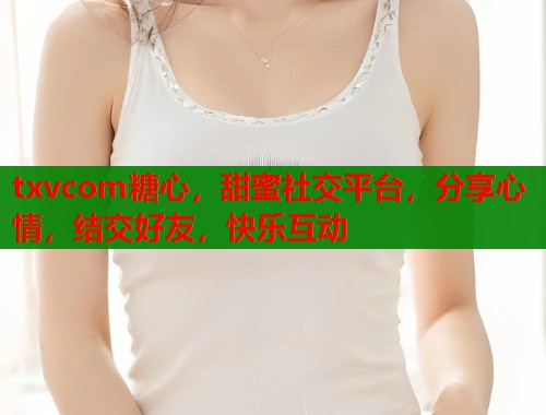 txvcom糖心，甜蜜社交平台，分享心情，结交好友，快乐互动  第2张