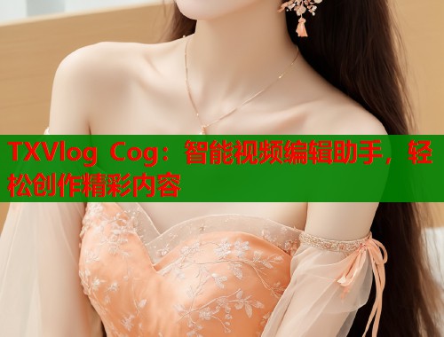 TXVlog Cog：智能视频编辑助手，轻松创作精彩内容  第1张