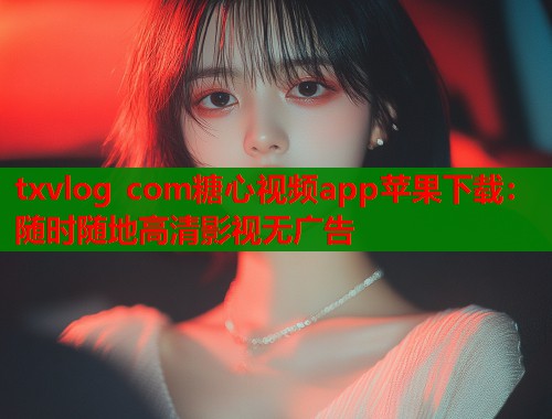 txvlog com糖心视频app苹果下载：随时随地高清影视无广告  第1张