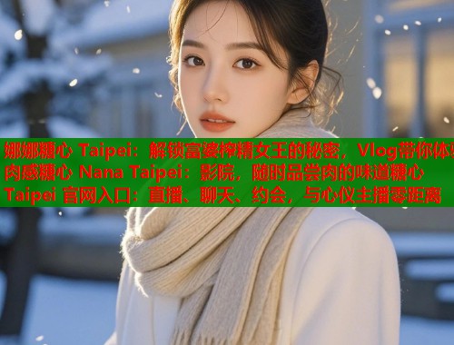 娜娜糖心 Taipei：解锁富婆榨精女王的秘密，Vlog带你体验肉感糖心 Nana Taipei：影院，随时品尝肉的味道糖心 Taipei 官网入口：直播、聊天、约会，与心仪主播零距离  第2张
