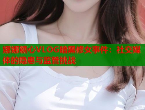 娜娜糖心VLOG暗黑修女事件：社交媒体的隐患与监管挑战  第1张