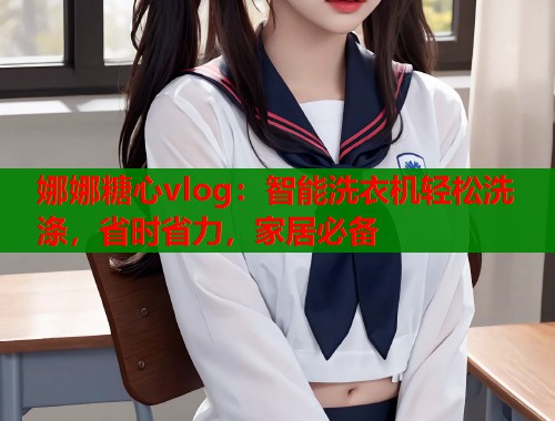 娜娜糖心vlog：智能洗衣机轻松洗涤，省时省力，家居必备  第1张
