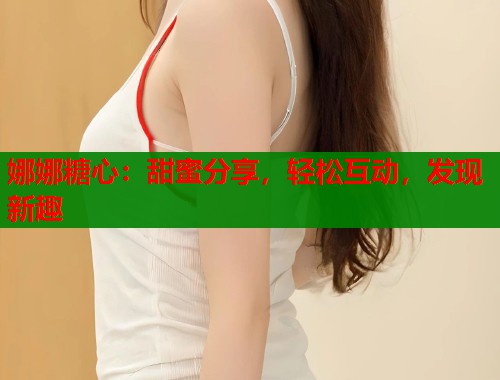 娜娜糖心：甜蜜分享，轻松互动，发现新趣  第1张