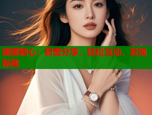 娜娜糖心：甜蜜分享，轻松互动，发现新趣  第2张