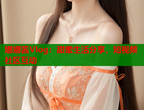 娜娜酱Vlog：甜蜜生活分享，短视频社区互动  第1张