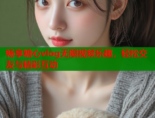 畅享糖心vlog无限视频乐趣，轻松交友与精彩互动  第1张