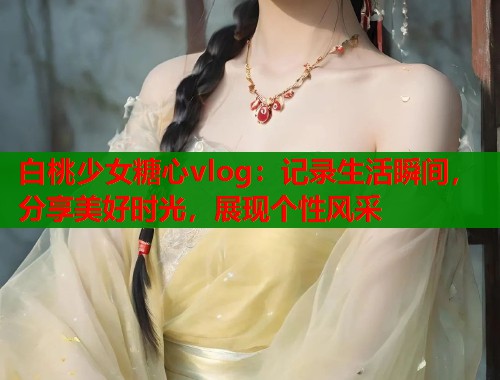 白桃少女糖心vlog：记录生活瞬间，分享美好时光，展现个性风采  第1张