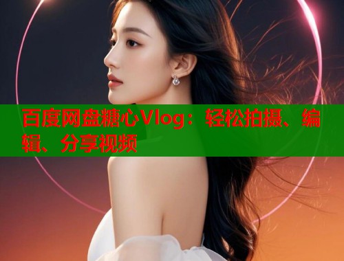 百度网盘糖心Vlog：轻松拍摄、编辑、分享视频  第2张