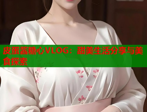 皮蛋酱糖心VLOG：甜美生活分享与美食探索  第1张