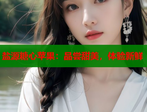 盐源糖心苹果：品尝甜美，体验新鲜  第1张