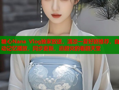 糖心Nana Vlog独家放送，清凉一夏好剧推荐，自动记忆播放，同步更新，追剧党的看剧天堂  第2张