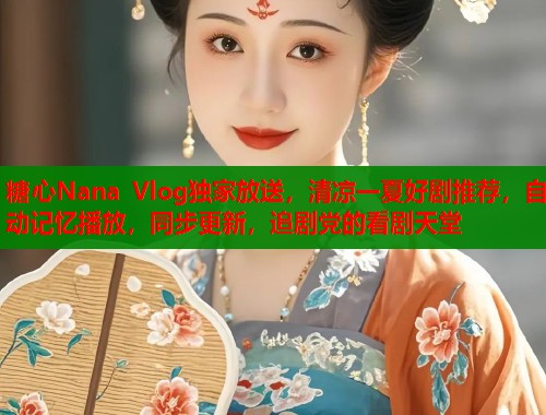 糖心Nana Vlog独家放送，清凉一夏好剧推荐，自动记忆播放，同步更新，追剧党的看剧天堂  第1张
