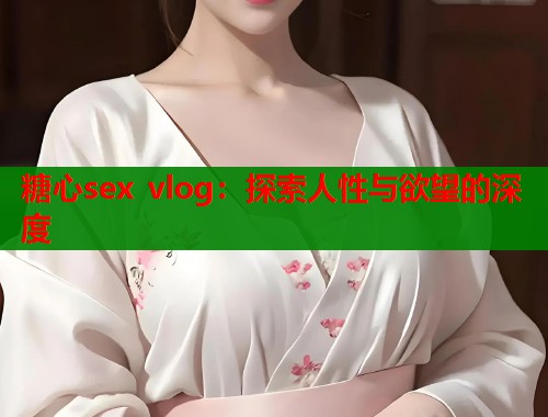 糖心sex vlog：探索人性与欲望的深度  第1张