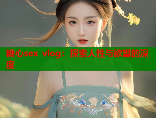 糖心sex vlog：探索人性与欲望的深度  第2张