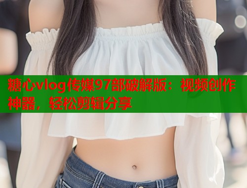 糖心vlog传媒97部破解版：视频创作神器，轻松剪辑分享  第1张