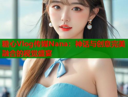 糖心Vlog传媒Nana：神话与创意完美融合的视觉盛宴  第1张