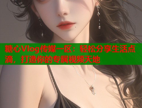 糖心Vlog传媒一区：轻松分享生活点滴，打造你的专属视频天地  第1张
