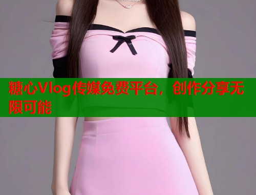 糖心Vlog传媒免费平台，创作分享无限可能  第1张