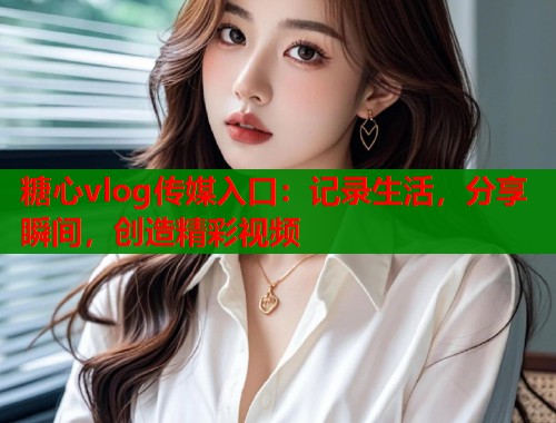 糖心vlog传媒入口：记录生活，分享瞬间，创造精彩视频  第2张