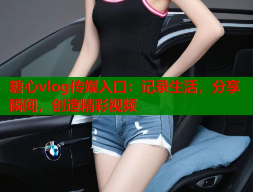 糖心vlog传媒入口：记录生活，分享瞬间，创造精彩视频  第1张