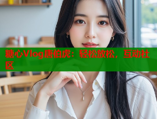 糖心Vlog唐伯虎：轻松放松，互动社区  第1张