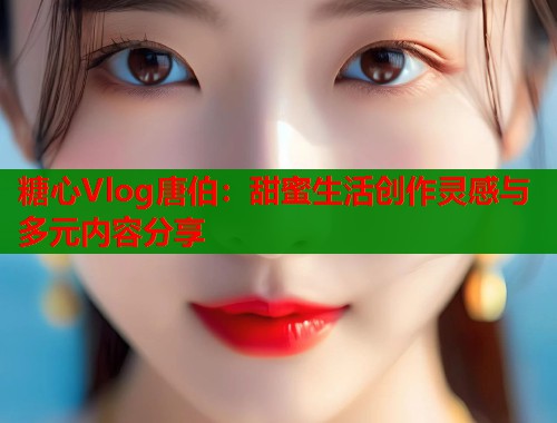 糖心Vlog唐伯：甜蜜生活创作灵感与多元内容分享  第1张