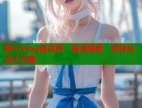 糖心Vlog唐伯虎：高清播放，多样化成人内容  第2张