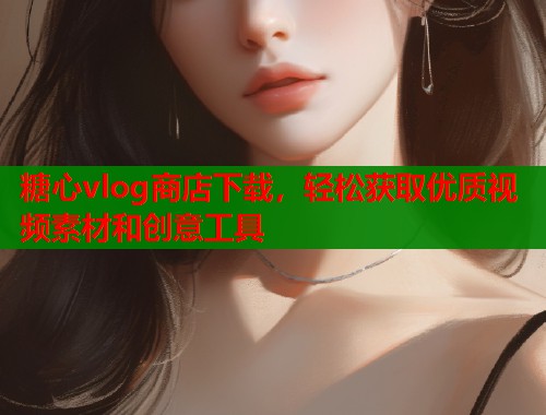 糖心vlog商店下载，轻松获取优质视频素材和创意工具  第2张