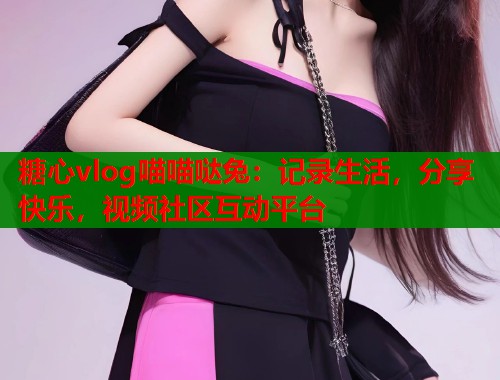 糖心vlog喵喵哒兔：记录生活，分享快乐，视频社区互动平台  第1张