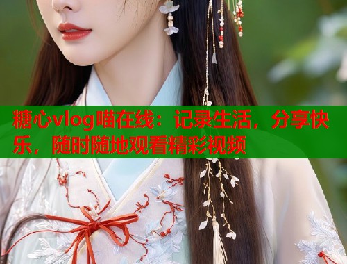 糖心vlog喵在线：记录生活，分享快乐，随时随地观看精彩视频  第1张