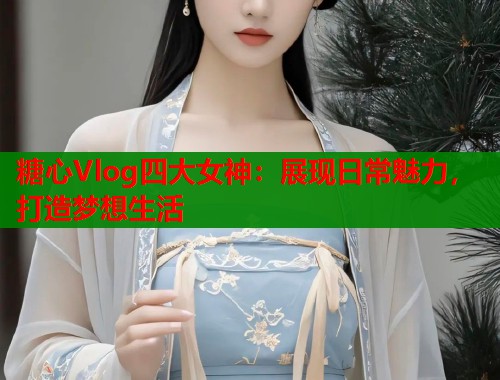 糖心Vlog四大女神：展现日常魅力，打造梦想生活  第1张