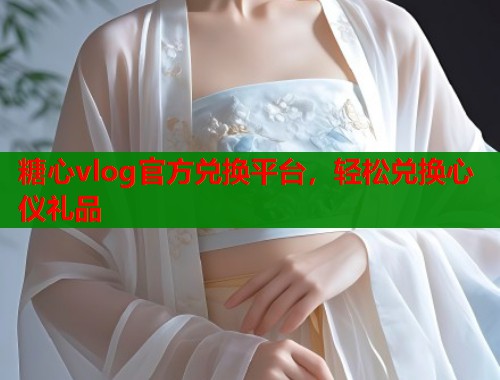糖心vlog官方兑换平台，轻松兑换心仪礼品  第1张